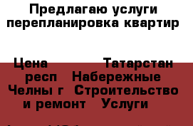 Предлагаю услуги перепланировка квартир › Цена ­ 5 000 - Татарстан респ., Набережные Челны г. Строительство и ремонт » Услуги   